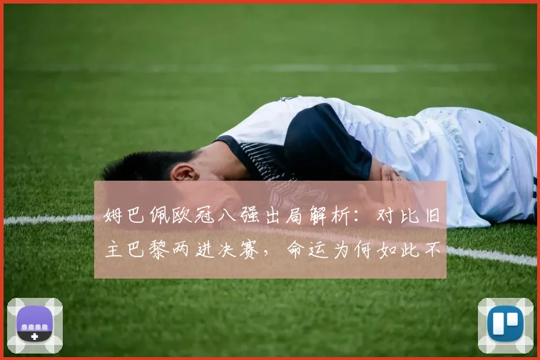 姆巴佩欧冠八强出局解析：对比旧主巴黎两进决赛，命运为何如此不同？