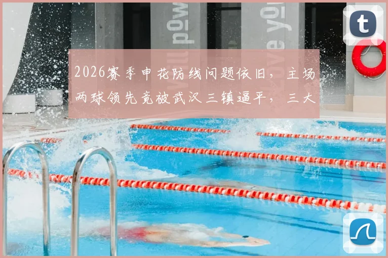 2026赛季申花防线问题依旧,主场两球领先竟被武汉三镇逼平,三大漏洞亟待修补