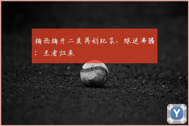 梅西梅开二度再创纪录，球迷沸腾：王者归来