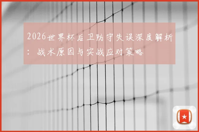 2026世界杯后卫防守失误深度解析:战术原因与实战应对策略