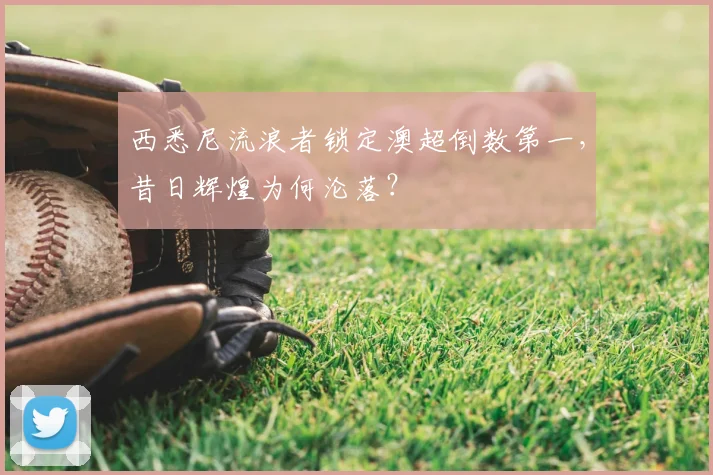 西悉尼流浪者锁定澳超倒数第一，昔日辉煌为何沦落？