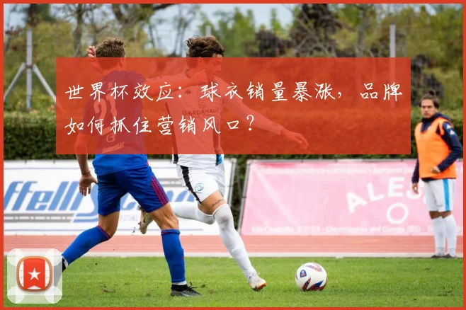 世界杯效应：球衣销量暴涨，品牌如何抓住营销风口？