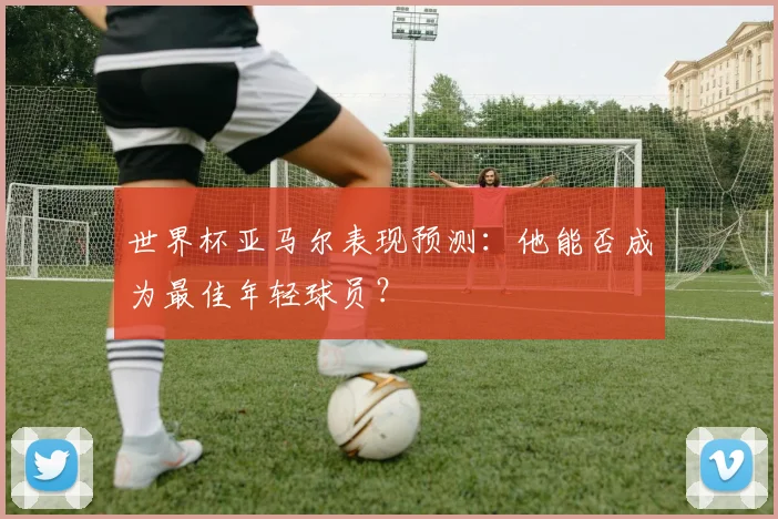 世界杯亚马尔表现预测：他能否成为最佳年轻球员？