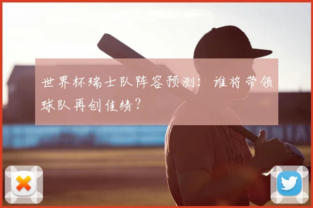 世界杯瑞士队阵容预测：谁将带领球队再创佳绩？