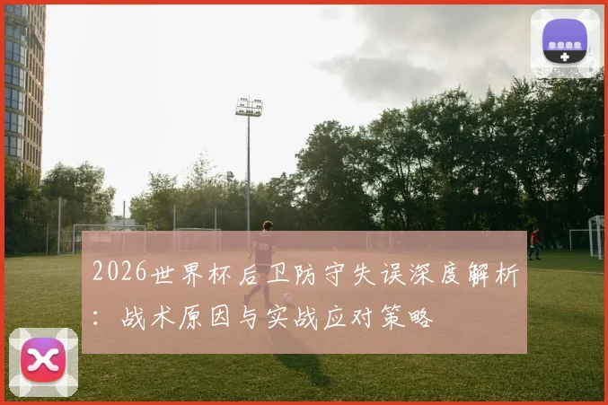 2026世界杯后卫防守失误深度解析:战术原因与实战应对策略