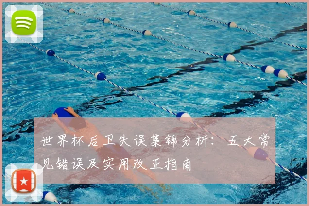 世界杯后卫失误集锦分析:五大常见错误及实用改正指南