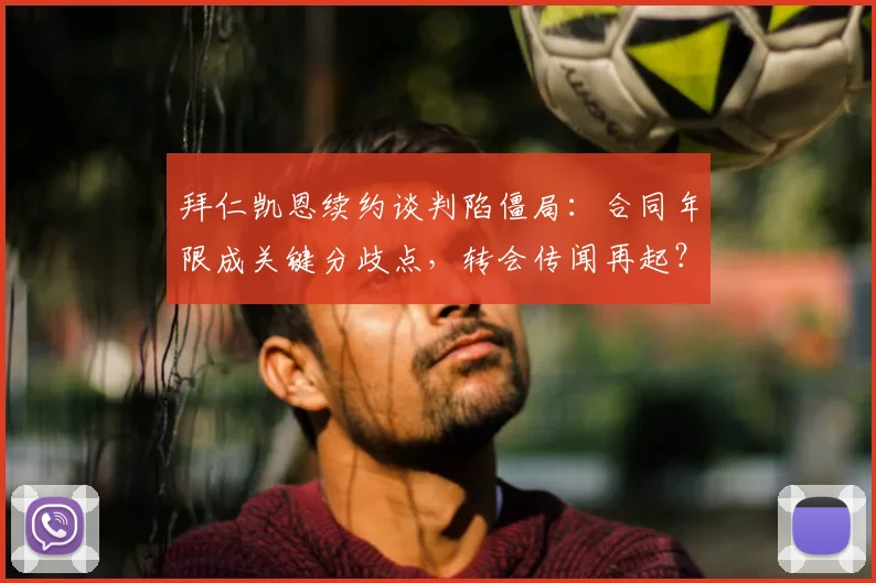 拜仁凯恩续约谈判陷僵局:合同年限成关键分歧点,转会传闻再起?