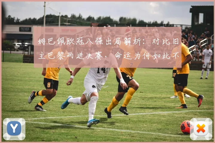 姆巴佩欧冠八强出局解析：对比旧主巴黎两进决赛，命运为何如此不同？
