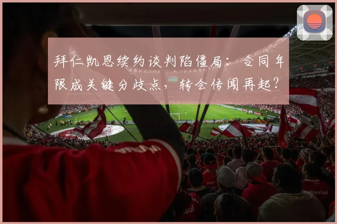 拜仁凯恩续约谈判陷僵局:合同年限成关键分歧点,转会传闻再起?
