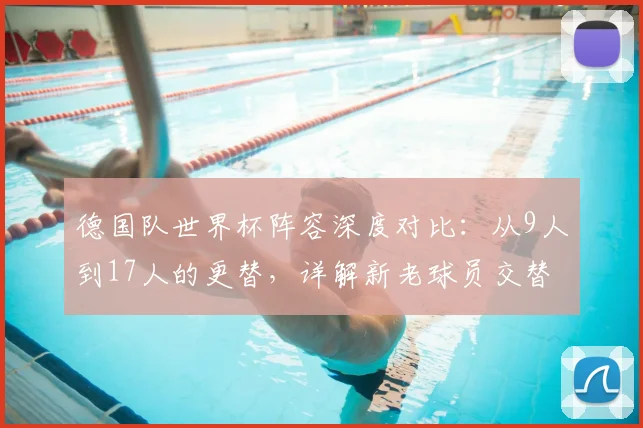 德国队世界杯阵容深度对比：从9人到17人的更替，详解新老球员交替与战术影响