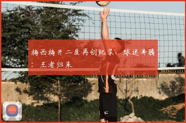 梅西梅开二度再创纪录，球迷沸腾：王者归来