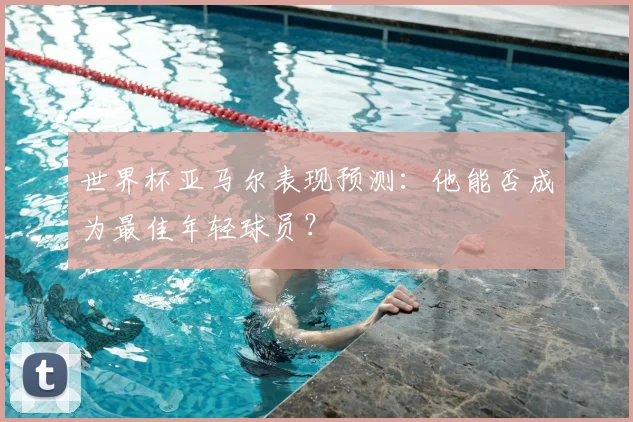 世界杯亚马尔表现预测:他能否成为最佳年轻球员?