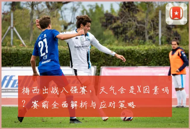 梅西出战八强赛,天气会是X因素吗?赛前全面解析与应对策略