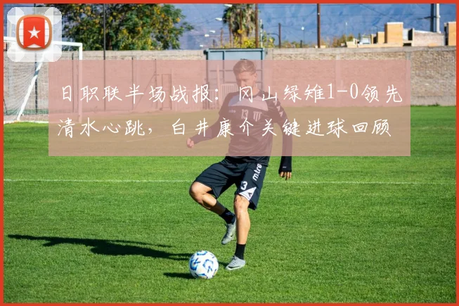 日职联半场战报：冈山绿雉1-0领先清水心跳，白井康介关键进球回顾与分析