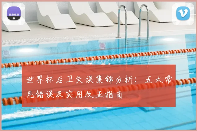 世界杯后卫失误集锦分析：五大常见错误及实用改正指南