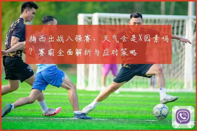 梅西出战八强赛，天气会是X因素吗？赛前全面解析与应对策略