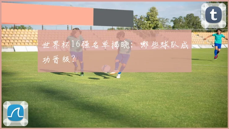世界杯16强名单揭晓：哪些球队成功晋级？